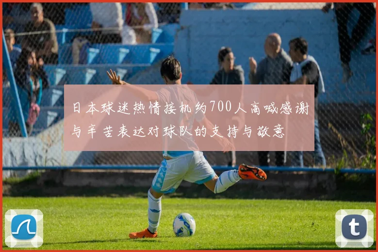 日本球迷热情接机约700人高喊感谢与辛苦表达对球队的支持与敬意