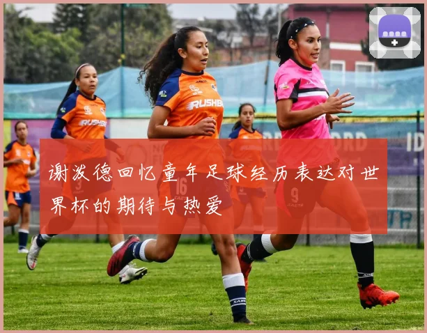 谢泼德回忆童年足球经历表达对世界杯的期待与热爱