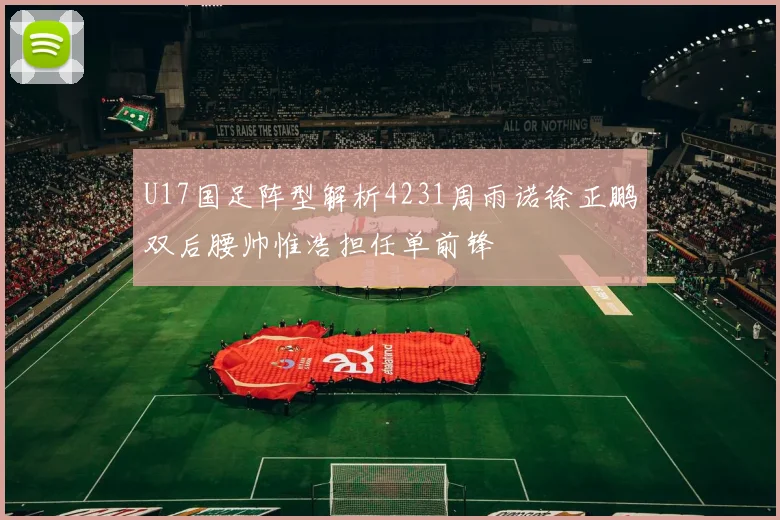 U17国足阵型解析4231周雨诺徐正鹏双后腰帅惟浩担任单前锋