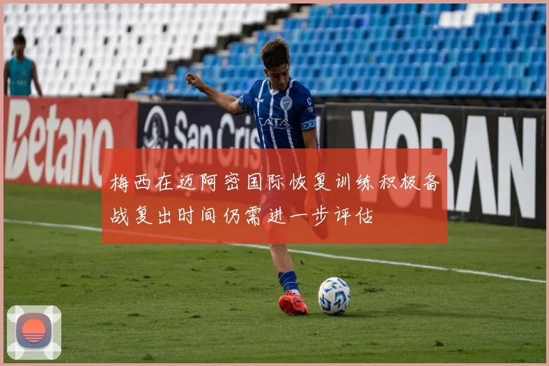 梅西在迈阿密国际恢复训练积极备战复出时间仍需进一步评估