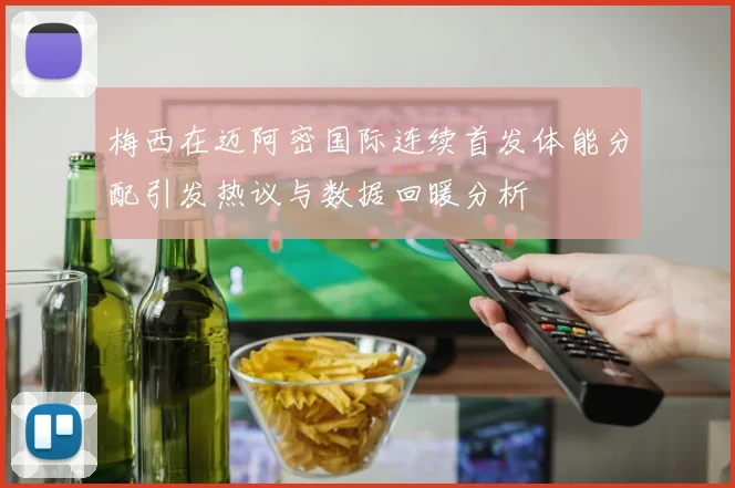 梅西在迈阿密国际连续首发体能分配引发热议与数据回暖分析