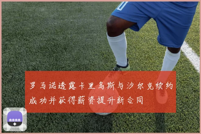 罗马诺透露卡里乌斯与沙尔克续约成功并获得薪资提升新合同