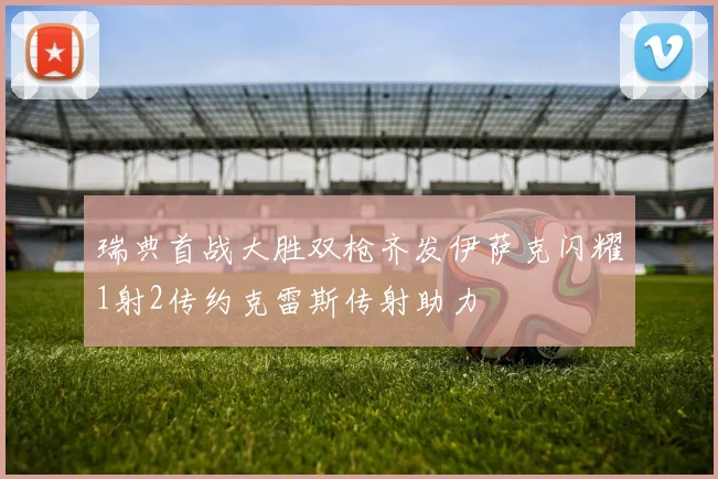 瑞典首战大胜双枪齐发伊萨克闪耀1射2传约克雷斯传射助力