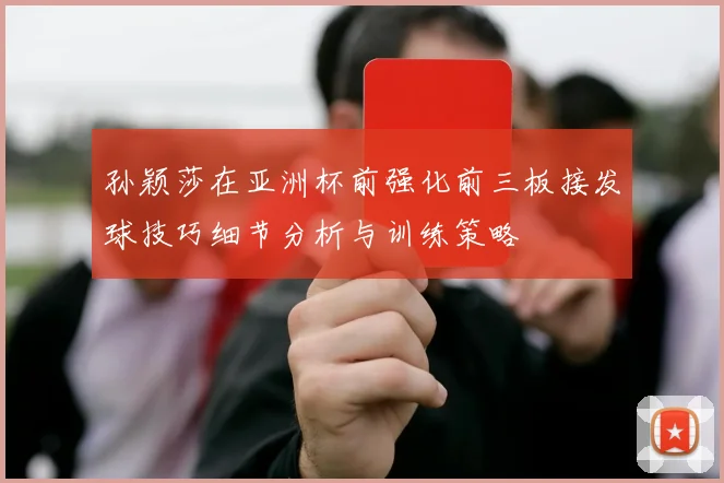 孙颖莎在亚洲杯前强化前三板接发球技巧细节分析与训练策略