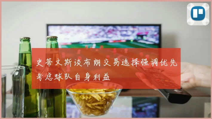 史蒂文斯谈布朗交易选择强调优先考虑球队自身利益