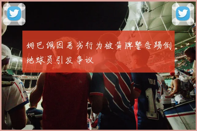 姆巴佩因恶劣行为被黄牌警告踢倒地球员引发争议