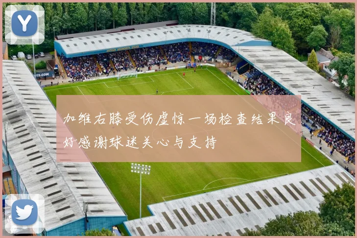 加维右膝受伤虚惊一场检查结果良好感谢球迷关心与支持