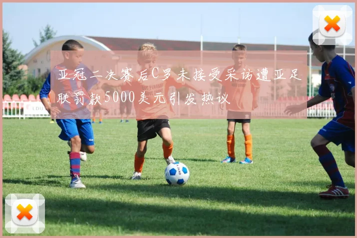 亚冠二决赛后C罗未接受采访遭亚足联罚款5000美元引发热议