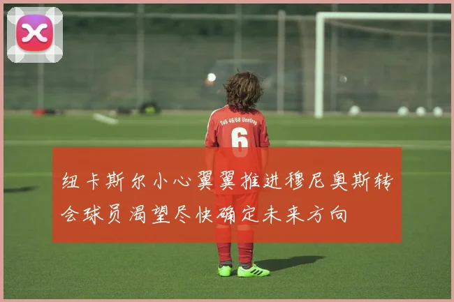 纽卡斯尔小心翼翼推进穆尼奥斯转会球员渴望尽快确定未来方向