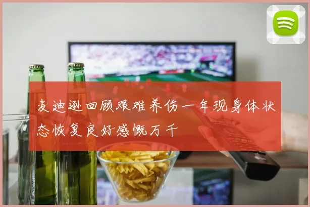 麦迪逊回顾艰难养伤一年现身体状态恢复良好感慨万千
