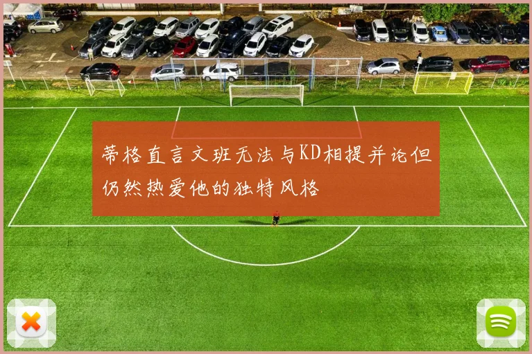 蒂格直言文班无法与KD相提并论但仍然热爱他的独特风格