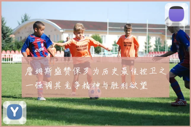 詹姆斯盛赞保罗为历史最佳控卫之一强调其竞争精神与胜利欲望