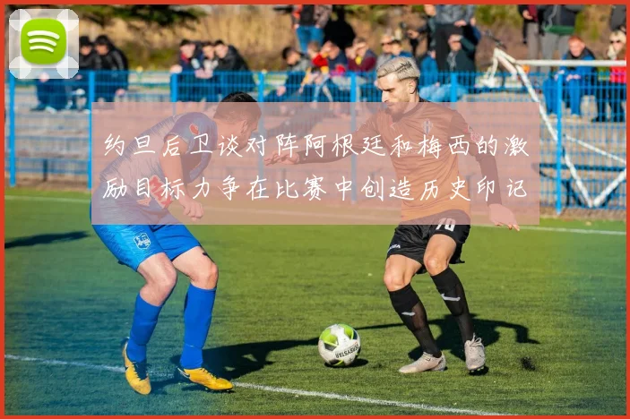 约旦后卫谈对阵阿根廷和梅西的激励目标力争在比赛中创造历史印记