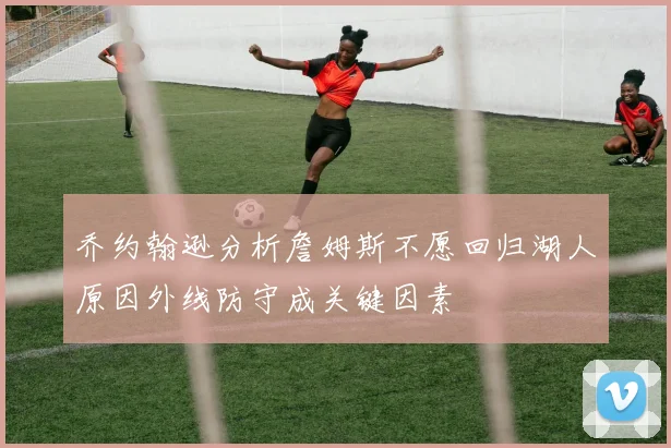 乔约翰逊分析詹姆斯不愿回归湖人原因外线防守成关键因素