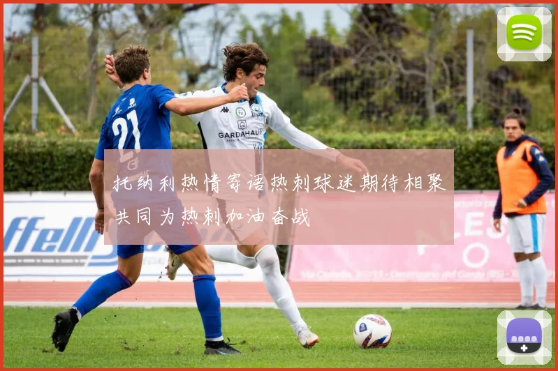 托纳利热情寄语热刺球迷期待相聚共同为热刺加油奋战