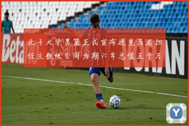 北卡大学男篮正式宣布迈克马龙担任主教练合同为期六年总值五千万