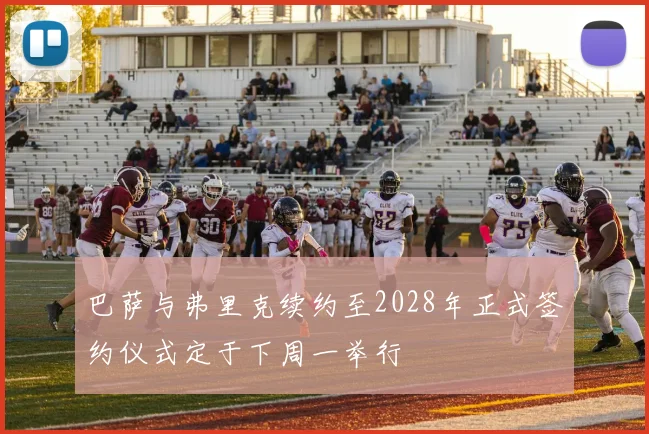 巴萨与弗里克续约至2028年正式签约仪式定于下周一举行