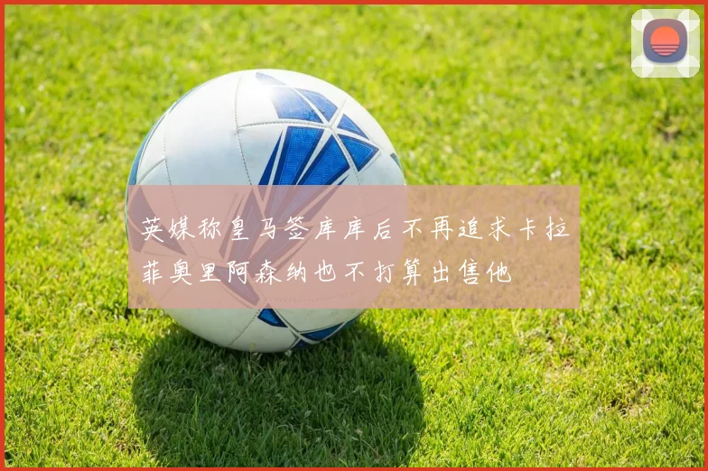 英媒称皇马签库库后不再追求卡拉菲奥里阿森纳也不打算出售他