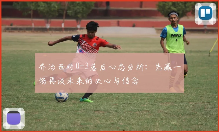乔治面对0-3落后心态分析：先赢一场再谈未来的决心与信念