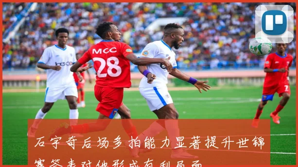 石宇奇后场多拍能力显著提升世锦赛签表对他形成有利局面
