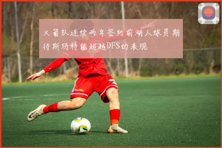 火箭队连续两年签约前湖人球员期待斯玛特能超越DFS的表现