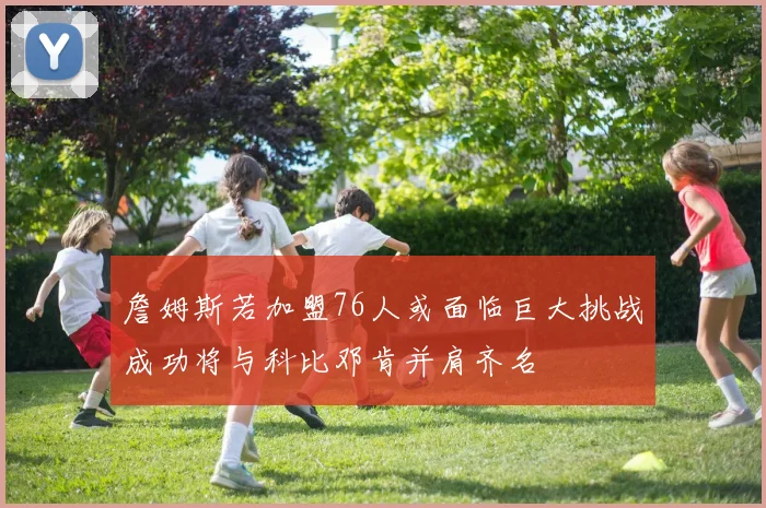 詹姆斯若加盟76人或面临巨大挑战成功将与科比邓肯并肩齐名