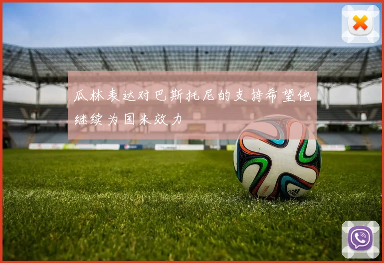 瓜林表达对巴斯托尼的支持希望他继续为国米效力