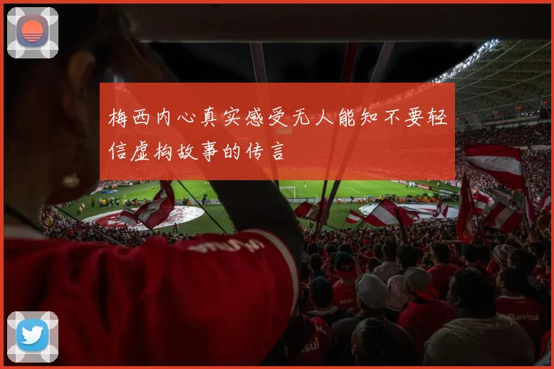 梅西内心真实感受无人能知不要轻信虚构故事的传言