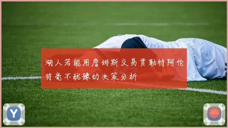 湖人若能用詹姆斯交易贾勒特阿伦将毫不犹豫的决策分析