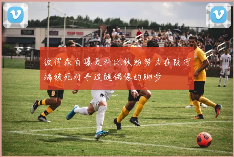 彼得森自曝是科比铁粉努力在防守端锁死对手追随偶像的脚步