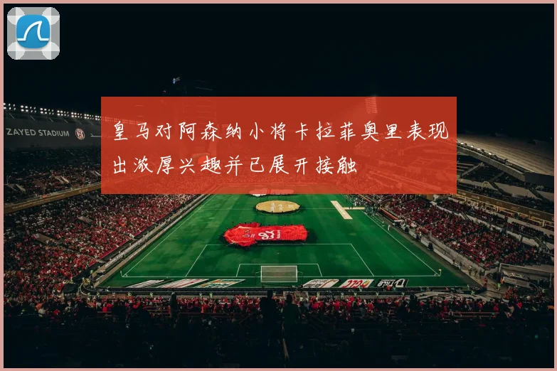 皇马对阿森纳小将卡拉菲奥里表现出浓厚兴趣并已展开接触