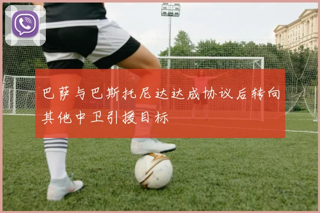 巴萨与巴斯托尼达达成协议后转向其他中卫引援目标