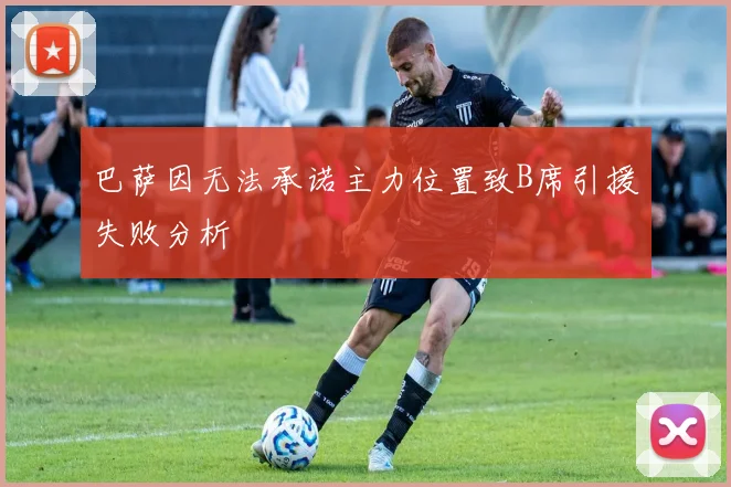 巴萨因无法承诺主力位置致B席引援失败分析